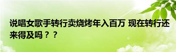 说唱女歌手转行卖烧烤年入百万 现在转行还来得及吗？？