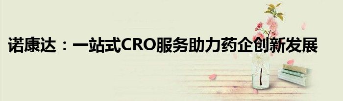 诺康达：一站式CRO服务助力药企创新发展