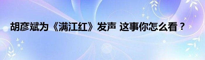 胡彦斌为《满江红》发声 这事你怎么看？