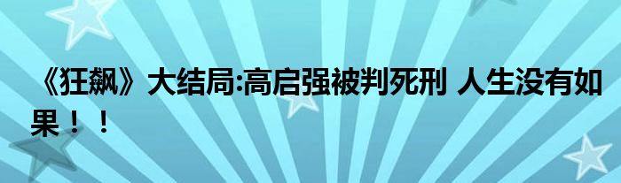 《狂飙》大结局:高启强被判死刑 人生没有如果！！