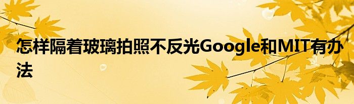 怎样隔着玻璃拍照不反光Google和MIT有办法