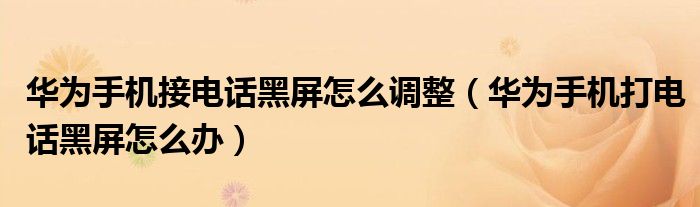 华为手机接电话黑屏怎么调整（华为手机打电话黑屏怎么办）