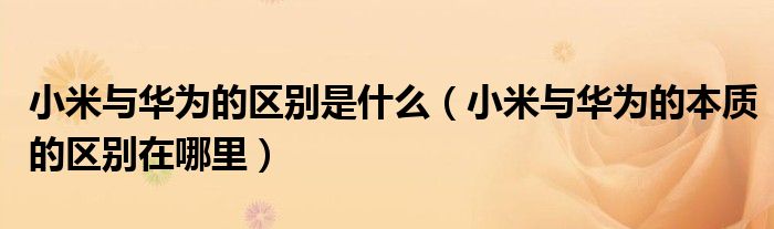 小米与华为的区别是什么（小米与华为的本质的区别在哪里）