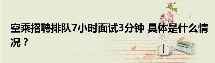 空乘招聘排队7小时面试3分钟 具体是什么情况？