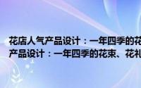 花店人气产品设计：一年四季的花束、花礼、空间花饰（关于花店人气产品设计：一年四季的花束、花礼、空间花饰的简介）