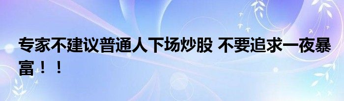 专家不建议普通人下场炒股 不要追求一夜暴富！！