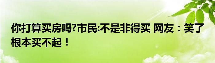 你打算买房吗?市民:不是非得买 网友：笑了 根本买不起！