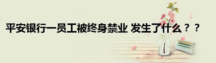 平安银行一员工被终身禁业 发生了什么？？