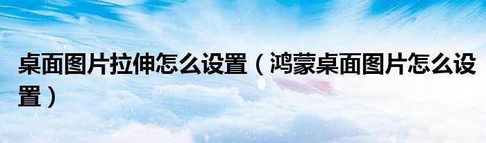 桌面图片拉伸怎么设置（鸿蒙桌面图片怎么设置）