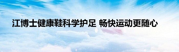 江博士健康鞋科学护足 畅快运动更随心