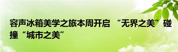 容声冰箱美学之旅本周开启 “无界之美”碰撞“城市之美”