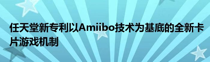 任天堂新专利以Amiibo技术为基底的全新卡片游戏机制