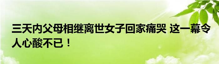 三天内父母相继离世女子回家痛哭 这一幕令人心酸不已！