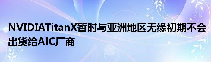 NVIDIATitanX暂时与亚洲地区无缘初期不会出货给AIC厂商