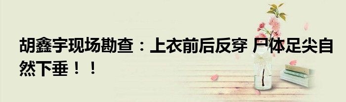 胡鑫宇现场勘查：上衣前后反穿 尸体足尖自然下垂！！