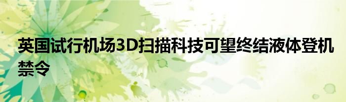 英国试行机场3D扫描科技可望终结液体登机禁令