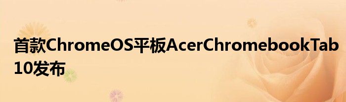 首款ChromeOS平板AcerChromebookTab10发布