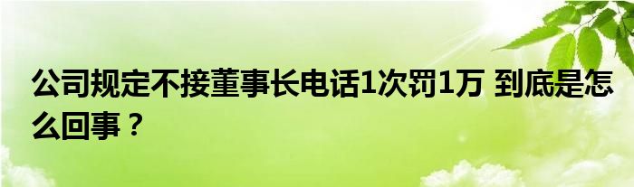 公司规定不接董事长电话1次罚1万 到底是怎么回事？