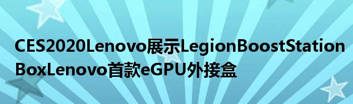 CES2020Lenovo展示LegionBoostStationBoxLenovo首款eGPU外接盒