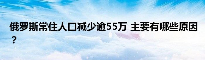 俄罗斯常住人口减少逾55万 主要有哪些原因？