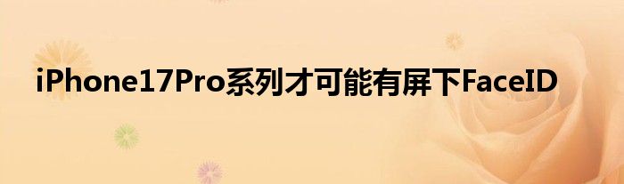 iPhone17Pro系列才可能有屏下FaceID