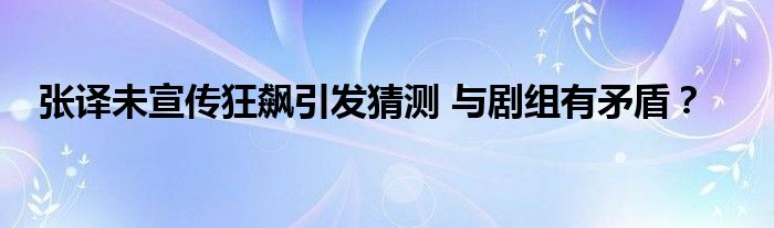 张译未宣传狂飙引发猜测 与剧组有矛盾？