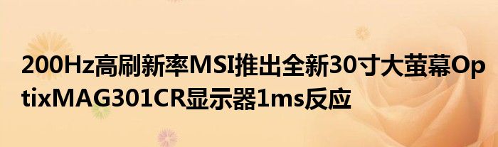 200Hz高刷新率MSI推出全新30寸大萤幕OptixMAG301CR显示器1ms反应