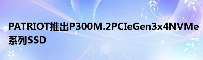 PATRIOT推出P300M.2PCIeGen3x4NVMe系列SSD