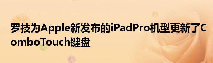 罗技为Apple新发布的iPadPro机型更新了ComboTouch键盘