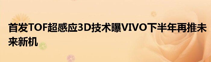 首发TOF超感应3D技术曝VIVO下半年再推未来新机