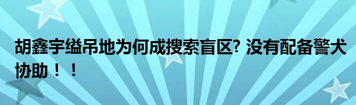 胡鑫宇缢吊地为何成搜索盲区? 没有配备警犬协助！！
