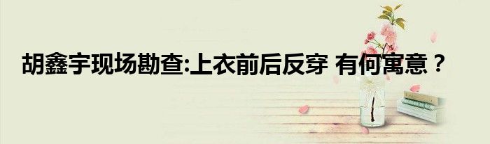 胡鑫宇现场勘查:上衣前后反穿 有何寓意？
