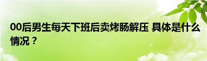00后男生每天下班后卖烤肠解压 具体是什么情况？