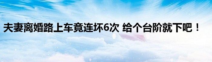 夫妻离婚路上车竟连坏6次 给个台阶就下吧！