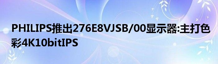 PHILIPS推出276E8VJSB/00显示器:主打色彩4K10bitIPS