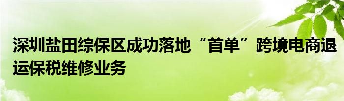 深圳盐田综保区成功落地“首单”跨境电商退运保税维修业务