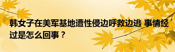 韩女子在美军基地遭性侵边呼救边逃 事情经过是怎么回事？