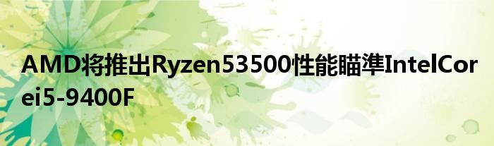 “AMD将推出Ryzen53500性能瞄準IntelCorei5