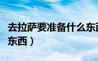 去拉萨要准备什么东西（去拉萨需要准备什么东西）