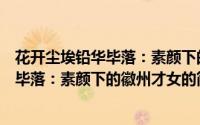 花开尘埃铅华毕落：素颜下的徽州才女（关于花开尘埃铅华毕落：素颜下的徽州才女的简介）