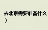去北京需要准备什么（去北京要准备哪些东西）