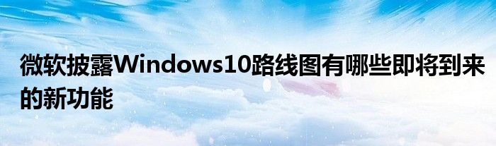 微软披露Windows10路线图有哪些即将到来的新功能