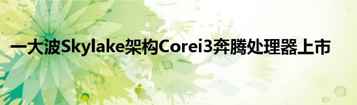  一大波Skylake架构Corei3奔腾处理器上市