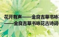 花开有声——金良吉草书咏花古诗词一百首（关于花开有声——金良吉草书咏花古诗词一百首的简介）