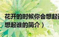 花开的时候你会想起谁（关于花开的时候你会想起谁的简介）