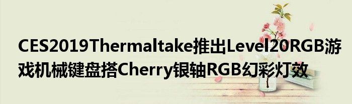 CES2019Thermaltake推出Level20RGB游戏机械键盘搭Cherry银轴RGB幻彩灯效