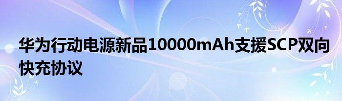 华为行动电源新品10000mAh支援SCP双向快充协议