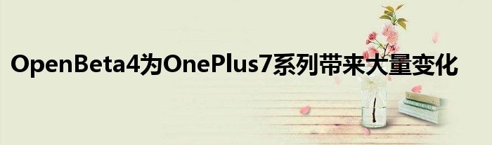 OpenBeta4为OnePlus7系列带来大量变化