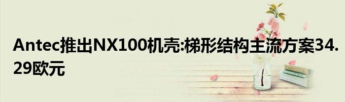 Antec推出NX100机壳:梯形结构主流方案34.29欧元
