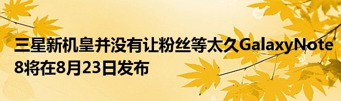 三星新机皇并没有让粉丝等太久GalaxyNote8将在8月23日发布